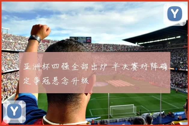 亚洲杯四强全部出炉 半决赛对阵确定争冠悬念升级