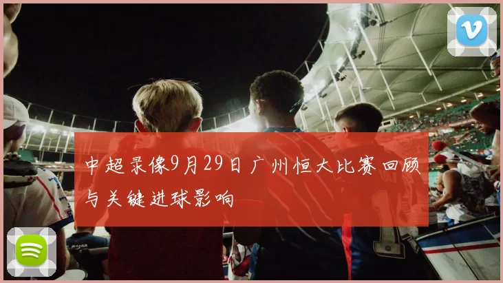 中超录像9月29日广州恒大比赛回顾与关键进球影响