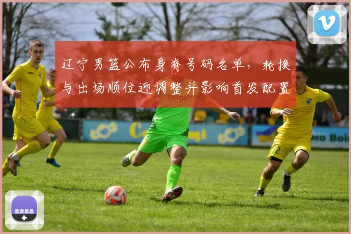 辽宁男篮公布身脊号码名单，轮换与出场顺位迎调整并影响首发配置