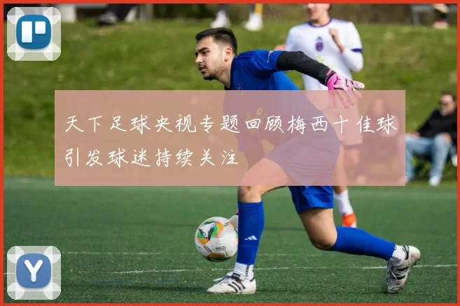 天下足球央视专题回顾梅西十佳球引发球迷持续关注