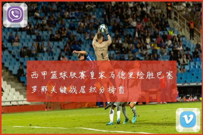 西甲篮球联赛皇家马德里险胜巴塞罗那关键战居积分榜首