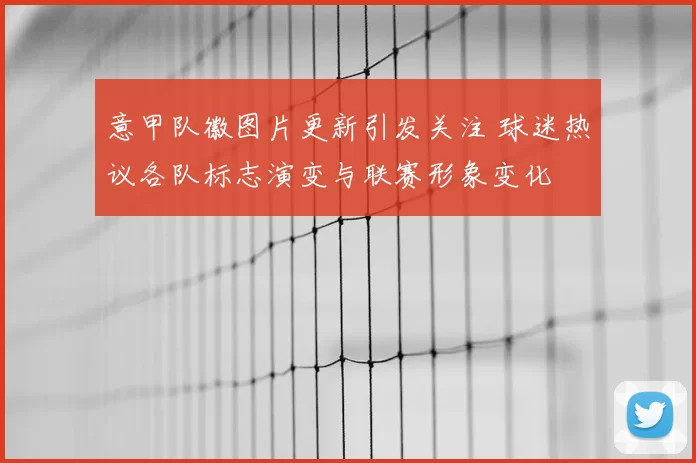 意甲队徽图片更新引发关注 球迷热议各队标志演变与联赛形象变化