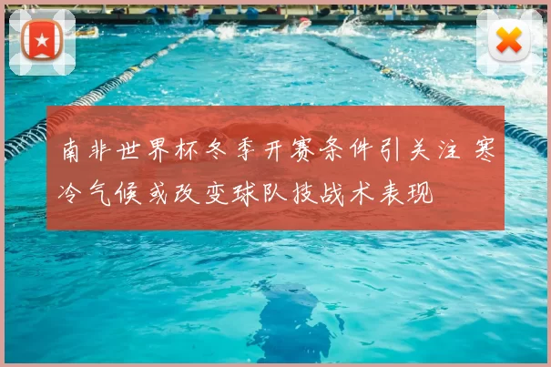 南非世界杯冬季开赛条件引关注 寒冷气候或改变球队技战术表现