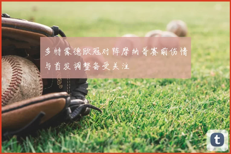 多特蒙德欧冠对阵摩纳哥赛前伤情与首发调整备受关注