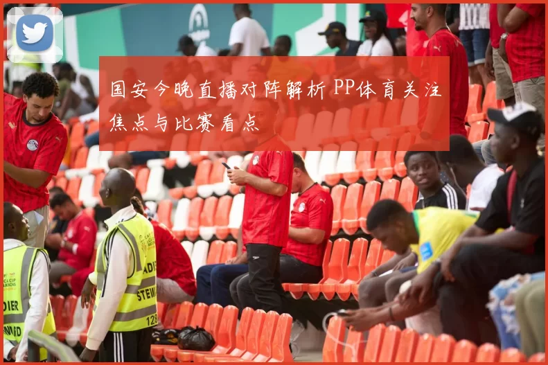 国安今晚直播对阵解析 PP体育关注焦点与比赛看点