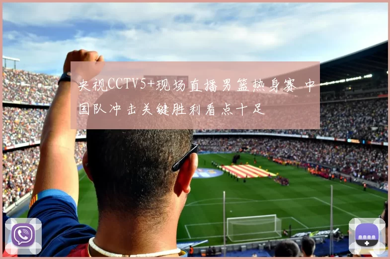 央视CCTV5+现场直播男篮热身赛 中国队冲击关键胜利看点十足