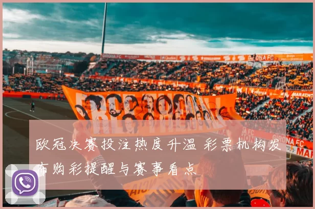 欧冠决赛投注热度升温 彩票机构发布购彩提醒与赛事看点