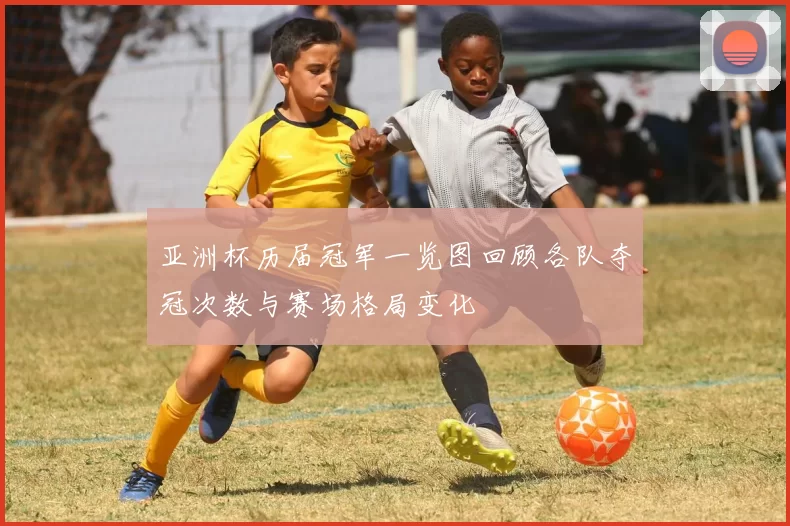 亚洲杯历届冠军一览图回顾各队夺冠次数与赛场格局变化