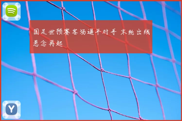 国足世预赛客场逼平对手 末轮出线悬念再起