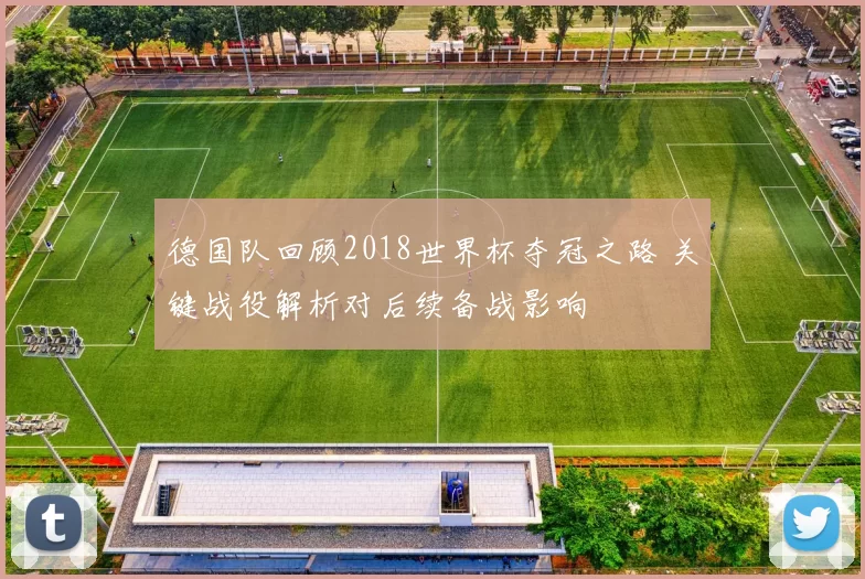 德国队回顾2018世界杯夺冠之路 关键战役解析对后续备战影响
