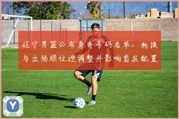 辽宁男篮公布身脊号码名单，轮换与出场顺位迎调整并影响首发配置