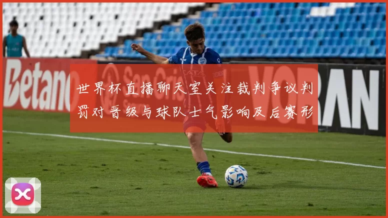 世界杯直播聊天室关注裁判争议判罚对晋级与球队士气影响及后赛形势