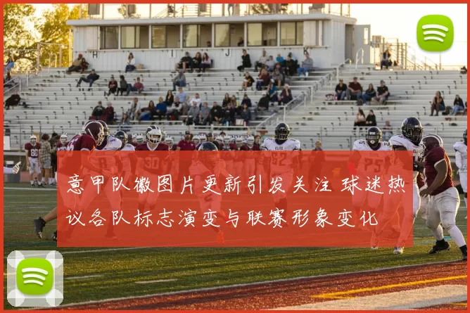 意甲队徽图片更新引发关注 球迷热议各队标志演变与联赛形象变化