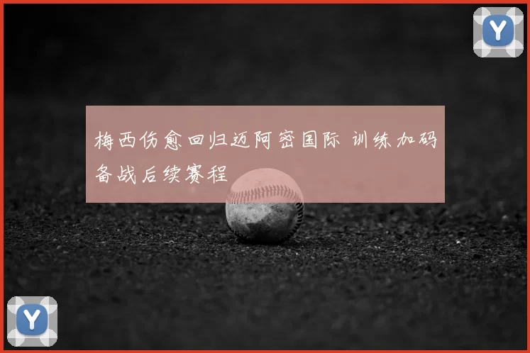 梅西伤愈回归迈阿密国际 训练加码备战后续赛程