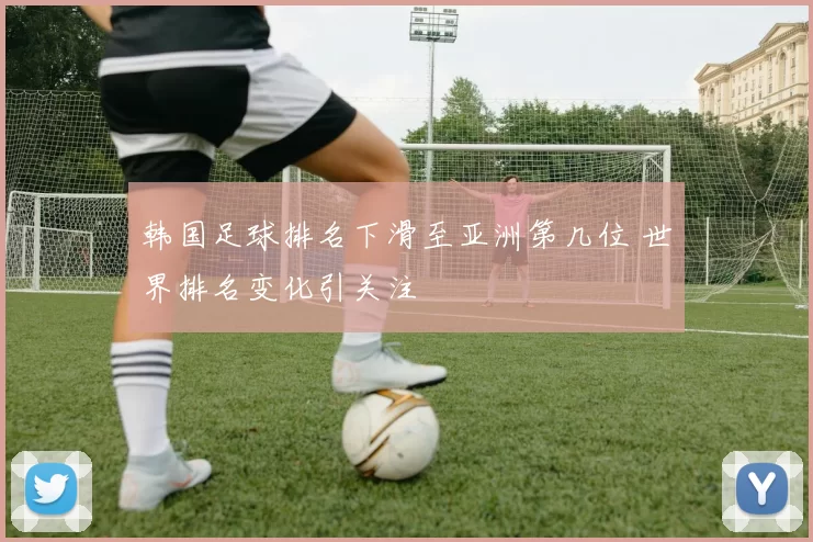 韩国足球排名下滑至亚洲第几位 世界排名变化引关注