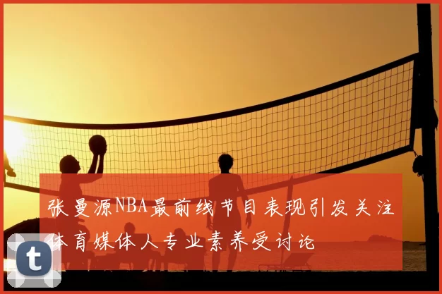 张曼源NBA最前线节目表现引发关注体育媒体人专业素养受讨论