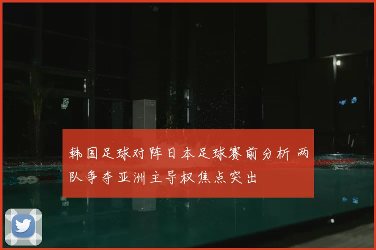 韩国足球对阵日本足球赛前分析 两队争夺亚洲主导权焦点突出