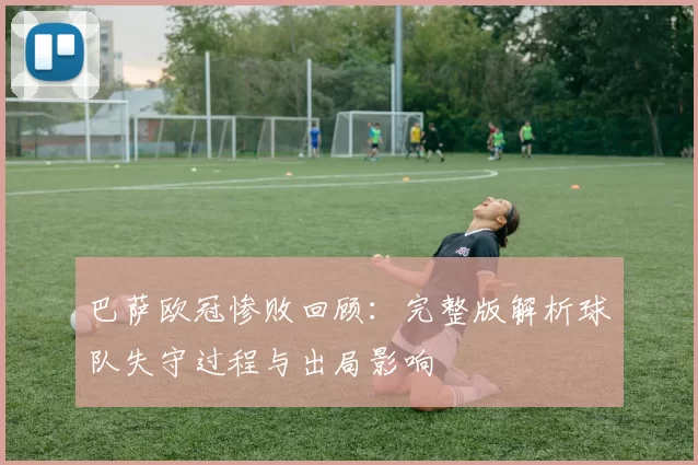 巴萨欧冠惨败回顾：完整版解析球队失守过程与出局影响