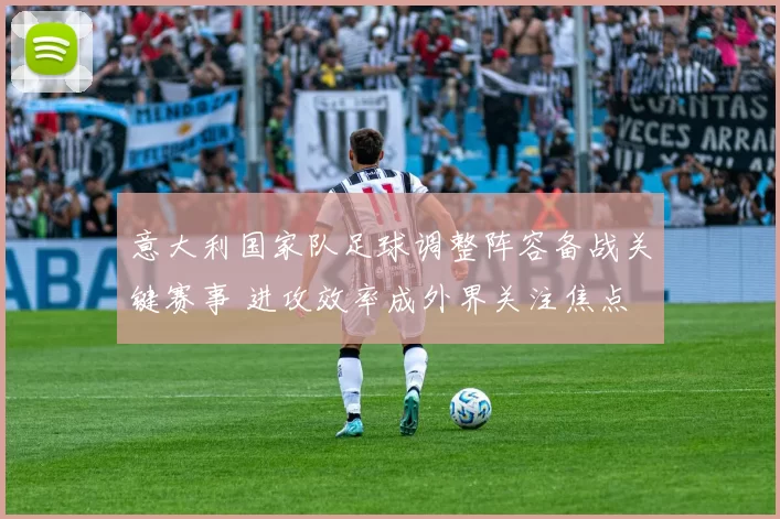 意大利国家队足球调整阵容备战关键赛事 进攻效率成外界关注焦点