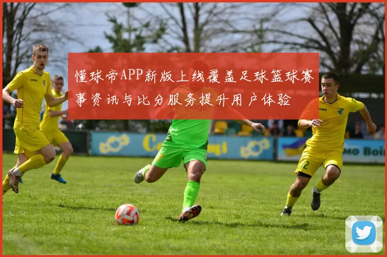 懂球帝APP新版上线覆盖足球篮球赛事资讯与比分服务提升用户体验