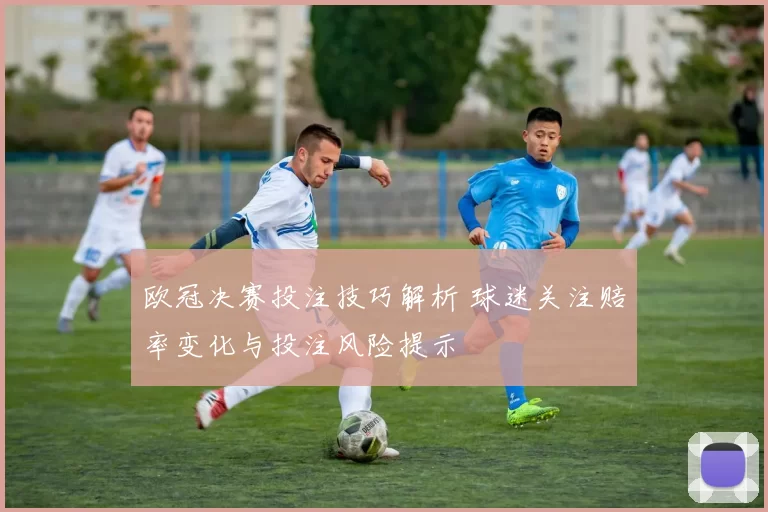 欧冠决赛投注技巧解析 球迷关注赔率变化与投注风险提示