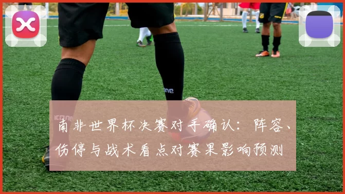南非世界杯决赛对手确认：阵容、伤停与战术看点对赛果影响预测