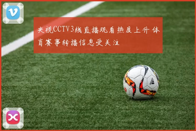 央视CCTV3线直播观看热度上升 体育赛事转播信息受关注