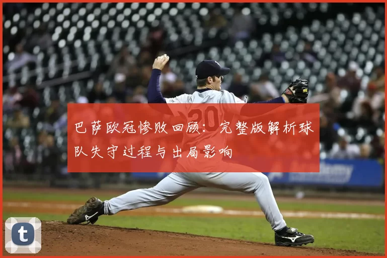 巴萨欧冠惨败回顾：完整版解析球队失守过程与出局影响