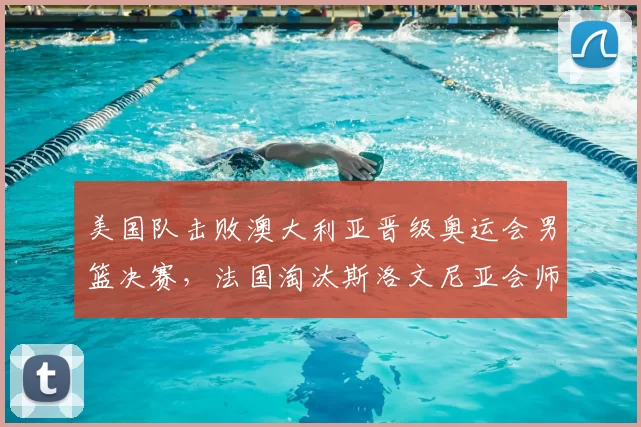 美国队击败澳大利亚晋级奥运会男篮决赛，法国淘汰斯洛文尼亚会师决赛