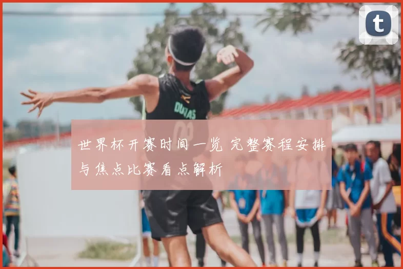 世界杯开赛时间一览 完整赛程安排与焦点比赛看点解析