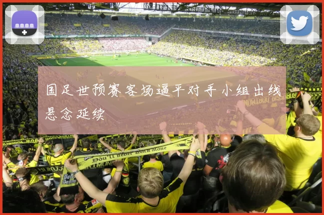 国足世预赛客场逼平对手小组出线悬念延续