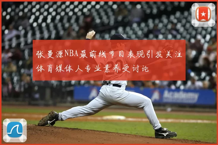 张曼源NBA最前线节目表现引发关注体育媒体人专业素养受讨论