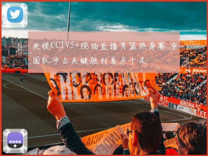 央视CCTV5+现场直播男篮热身赛 中国队冲击关键胜利看点十足