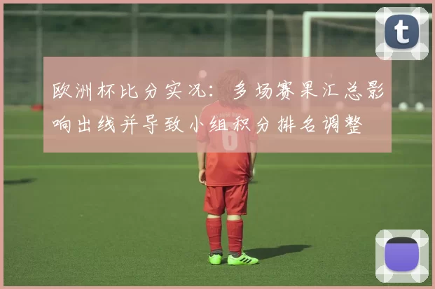欧洲杯比分实况:多场赛果汇总影响出线并导致小组积分排名调整