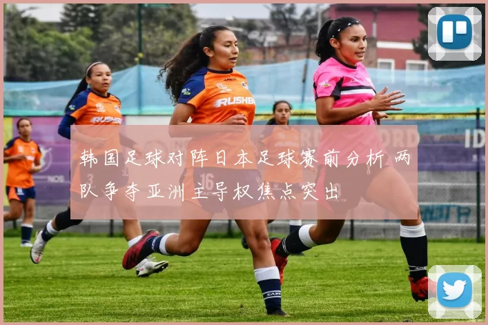 韩国足球对阵日本足球赛前分析 两队争夺亚洲主导权焦点突出