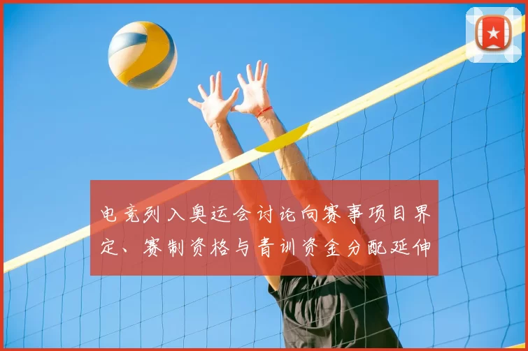 电竞列入奥运会讨论向赛事项目界定、赛制资格与青训资金分配延伸