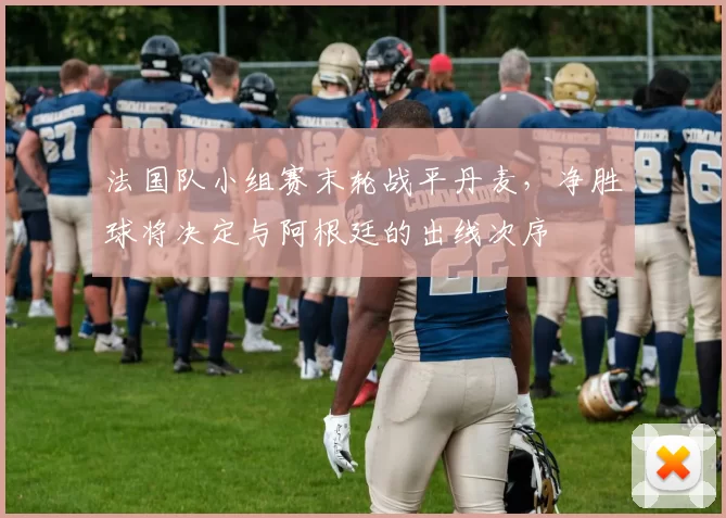法国队小组赛末轮战平丹麦，净胜球将决定与阿根廷的出线次序