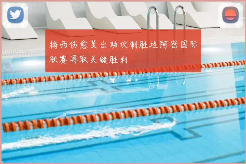 梅西伤愈复出助攻制胜迈阿密国际联赛再取关键胜利