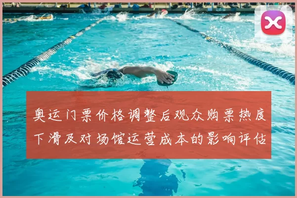 奥运门票价格调整后观众购票热度下滑及对场馆运营成本的影响评估