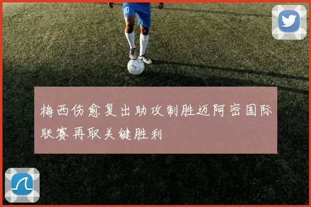 梅西伤愈复出助攻制胜迈阿密国际联赛再取关键胜利