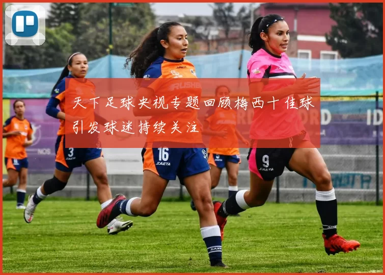 天下足球央视专题回顾梅西十佳球引发球迷持续关注