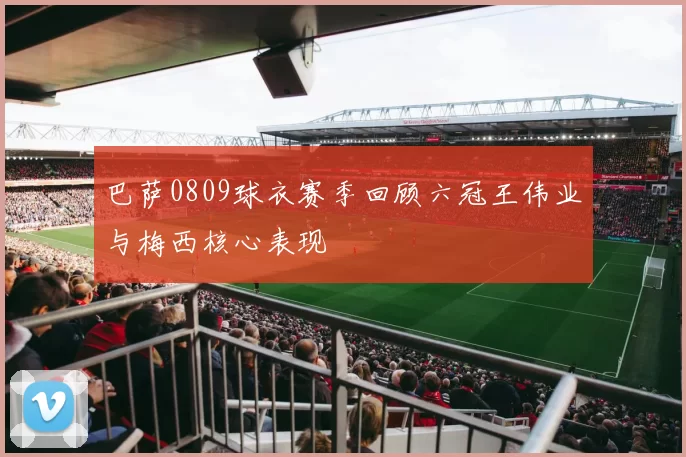 巴萨0809球衣赛季回顾六冠王伟业与梅西核心表现