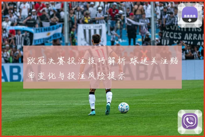 欧冠决赛投注技巧解析 球迷关注赔率变化与投注风险提示