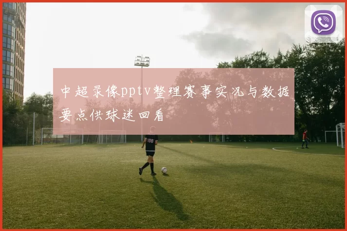 中超录像pptv整理赛事实况与数据要点供球迷回看