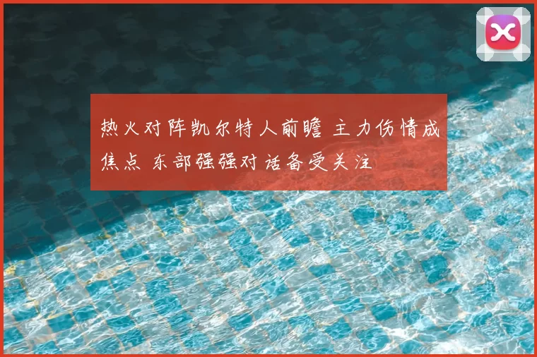热火对阵凯尔特人前瞻 主力伤情成焦点 东部强强对话备受关注