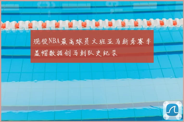 现役NBA最高球员文班亚马新秀赛季盖帽数据创马刺队史纪录