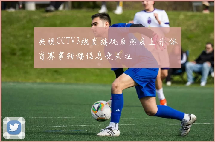 央视CCTV3线直播观看热度上升 体育赛事转播信息受关注