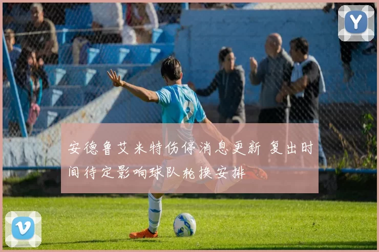 安德鲁艾米特伤停消息更新 复出时间待定影响球队轮换安排