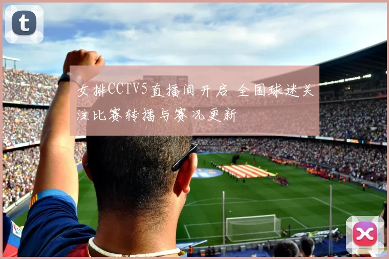 女排CCTV5直播间开启 全国球迷关注比赛转播与赛况更新