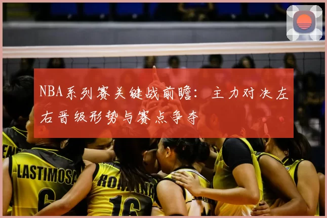 NBA系列赛关键战前瞻：主力对决左右晋级形势与赛点争夺